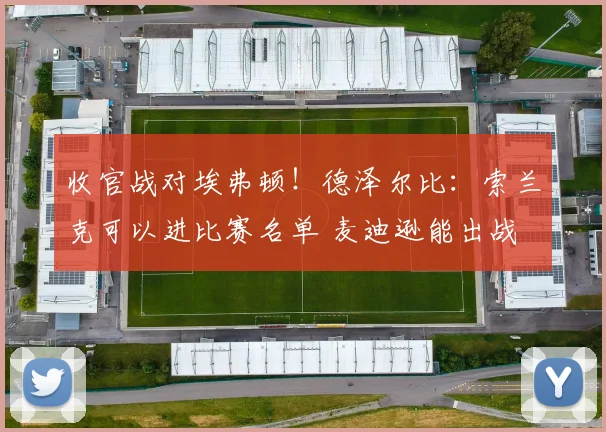 收官战对埃弗顿！德泽尔比：索兰克可以进比赛名单 麦迪逊能出战