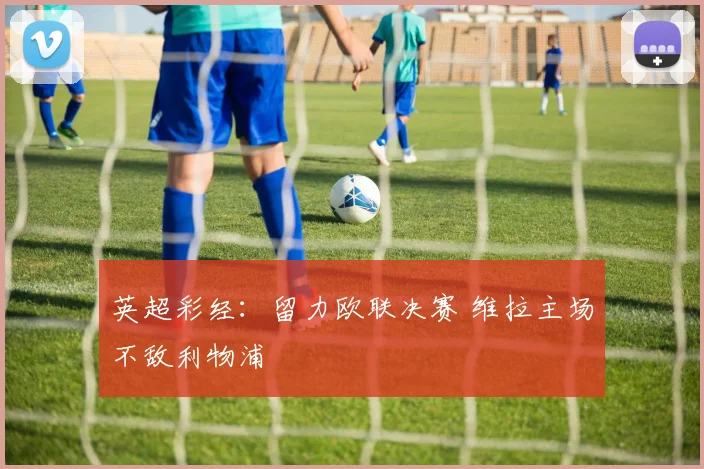 英超彩经：留力欧联决赛 维拉主场不敌利物浦