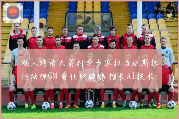 湖人聘请火箭科学专家拉马达斯担任助理GM 曾任职鹈鹕 擅长AI技术