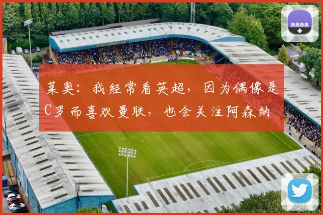 莱奥：我经常看英超，因为偶像是C罗而喜欢曼联，也会关注阿森纳
