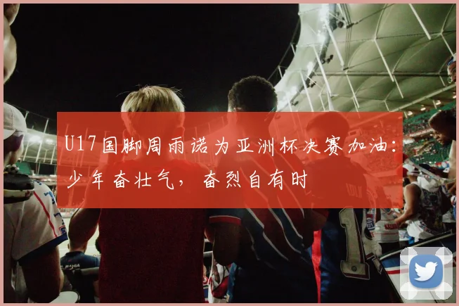 U17国脚周雨诺为亚洲杯决赛加油：少年奋壮气，奋烈自有时