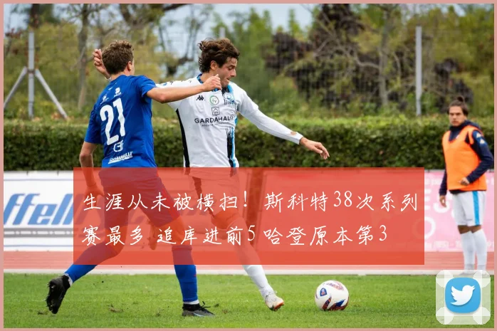 生涯从未被横扫！斯科特38次系列赛最多 追库进前5 哈登原本第3