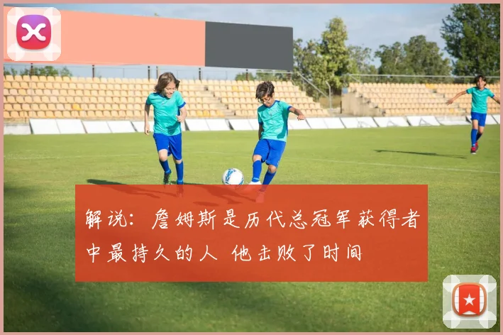解说：詹姆斯是历代总冠军获得者中最持久的人  他击败了时间